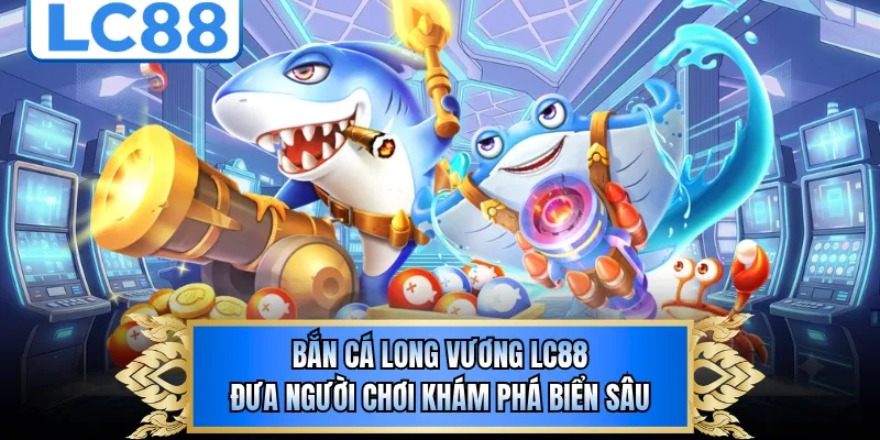 Bắn cá Long Vương LC88 đưa người chơi khám phá biển sâu
